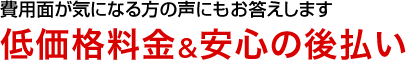 費用面が気になる方の声にもお答えします低価格料金＆安心の後払い